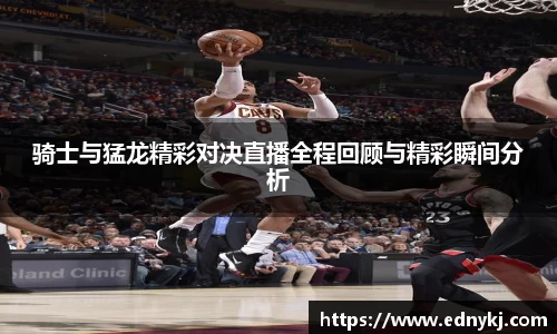 骑士与猛龙精彩对决直播全程回顾与精彩瞬间分析