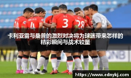 卡利亚雷与桑普的激烈对决将为球迷带来怎样的精彩瞬间与战术较量