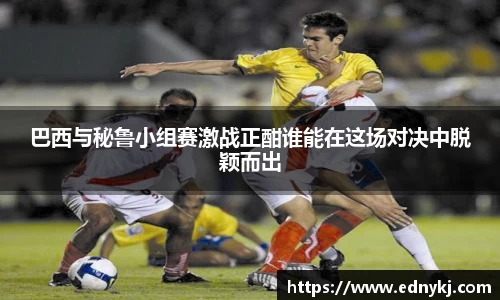 巴西与秘鲁小组赛激战正酣谁能在这场对决中脱颖而出